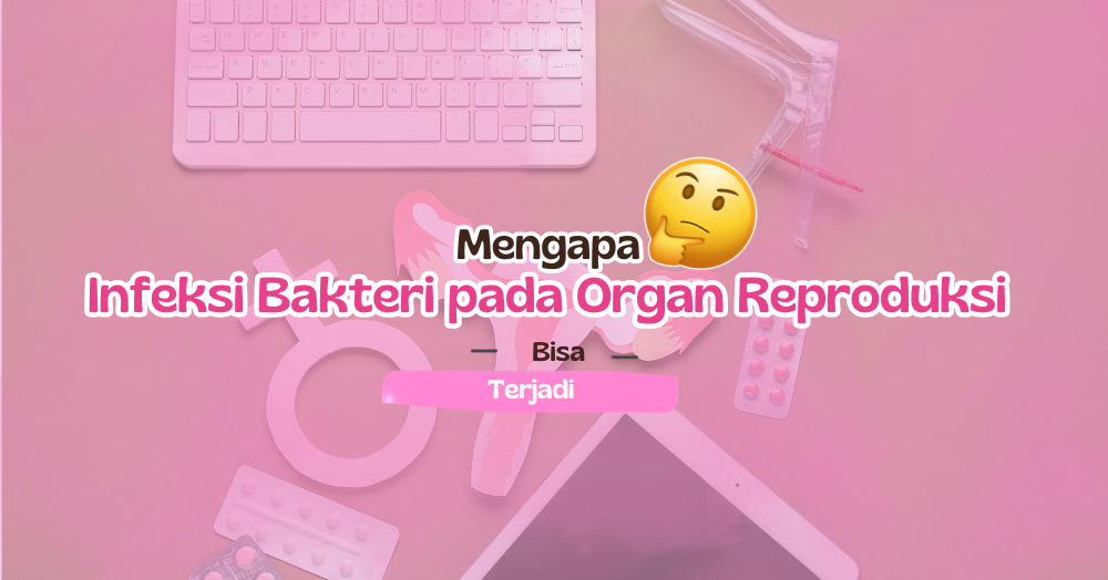Mengapa Infeksi Bakteri pada Organ Reproduksi Bisa Terjadi?